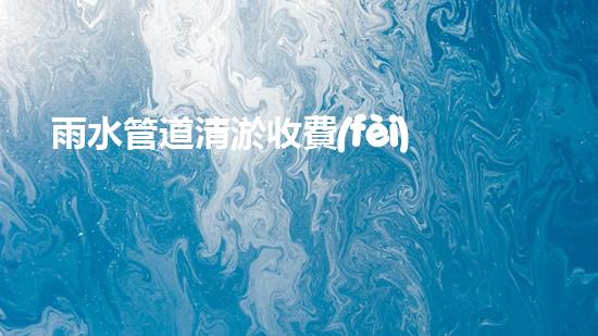雨水管道清淤收費(fèi)：價格公開透明，你知道嗎？